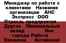 Менеджер по работе с клиентами › Название организации ­ АНС Экспресс, ООО › Отрасль предприятия ­ Другое › Минимальный оклад ­ 45 000 - Все города Работа » Вакансии   . Алтайский край,Алейск г.